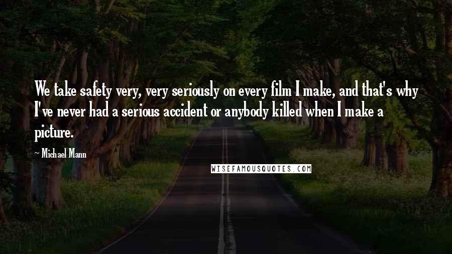 Michael Mann Quotes: We take safety very, very seriously on every film I make, and that's why I've never had a serious accident or anybody killed when I make a picture.