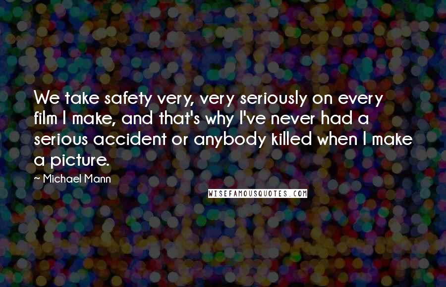 Michael Mann Quotes: We take safety very, very seriously on every film I make, and that's why I've never had a serious accident or anybody killed when I make a picture.