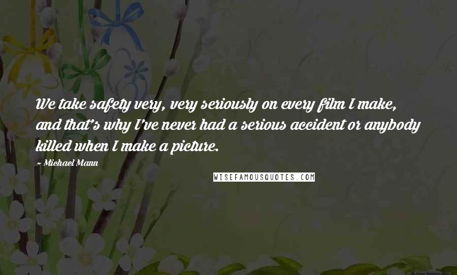 Michael Mann Quotes: We take safety very, very seriously on every film I make, and that's why I've never had a serious accident or anybody killed when I make a picture.