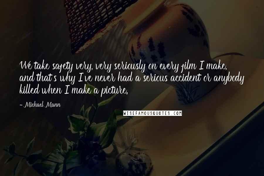 Michael Mann Quotes: We take safety very, very seriously on every film I make, and that's why I've never had a serious accident or anybody killed when I make a picture.