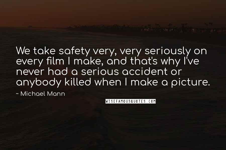 Michael Mann Quotes: We take safety very, very seriously on every film I make, and that's why I've never had a serious accident or anybody killed when I make a picture.