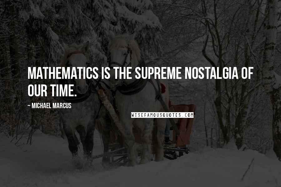 Michael Marcus Quotes: Mathematics is the supreme nostalgia of our time.