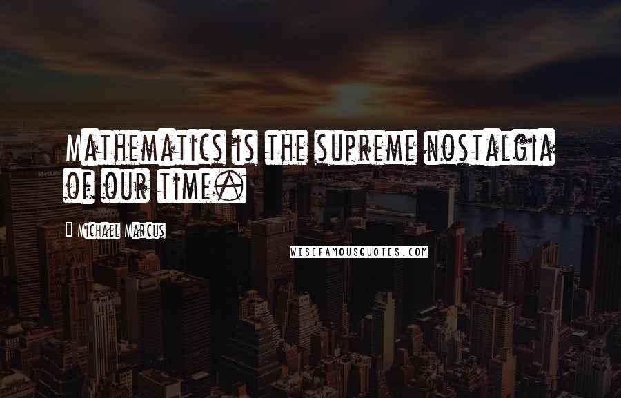 Michael Marcus Quotes: Mathematics is the supreme nostalgia of our time.