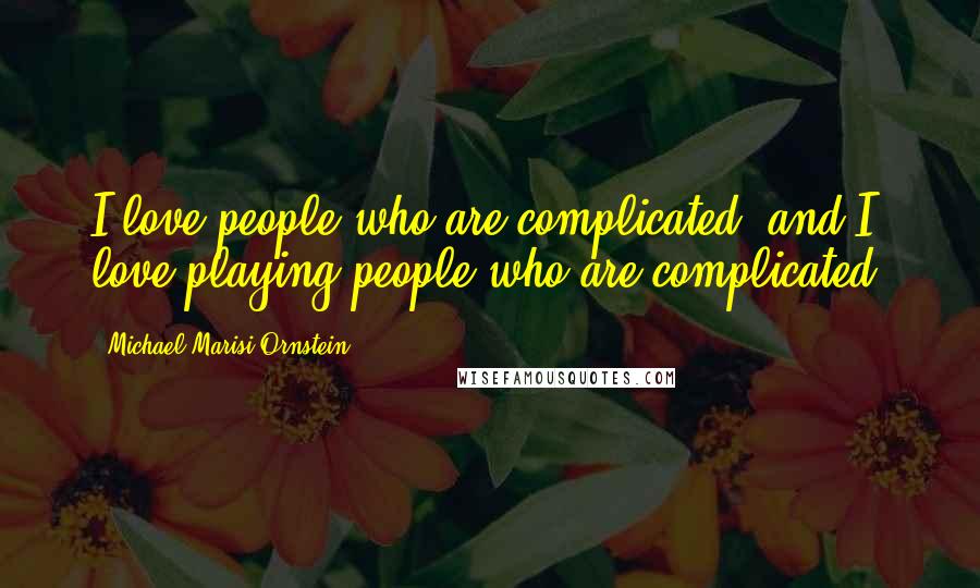 Michael Marisi Ornstein Quotes: I love people who are complicated, and I love playing people who are complicated.