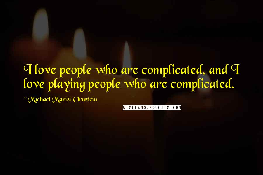 Michael Marisi Ornstein Quotes: I love people who are complicated, and I love playing people who are complicated.