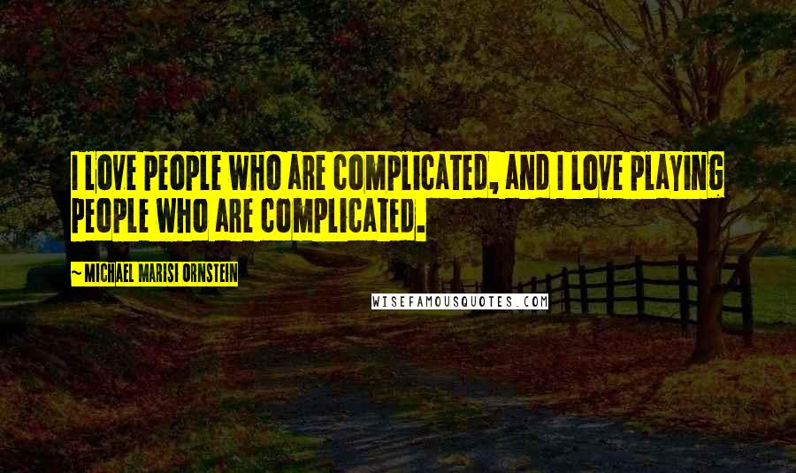 Michael Marisi Ornstein Quotes: I love people who are complicated, and I love playing people who are complicated.