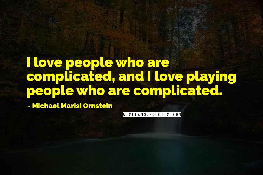 Michael Marisi Ornstein Quotes: I love people who are complicated, and I love playing people who are complicated.