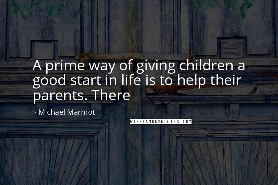 Michael Marmot Quotes: A prime way of giving children a good start in life is to help their parents. There