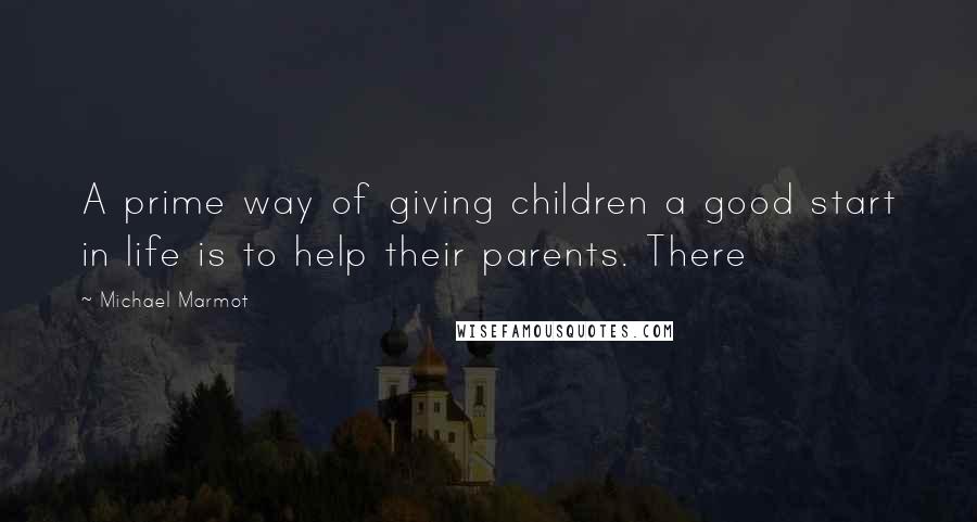 Michael Marmot Quotes: A prime way of giving children a good start in life is to help their parents. There