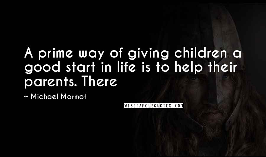 Michael Marmot Quotes: A prime way of giving children a good start in life is to help their parents. There
