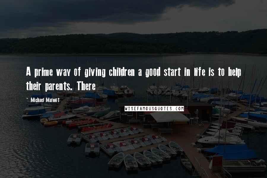 Michael Marmot Quotes: A prime way of giving children a good start in life is to help their parents. There