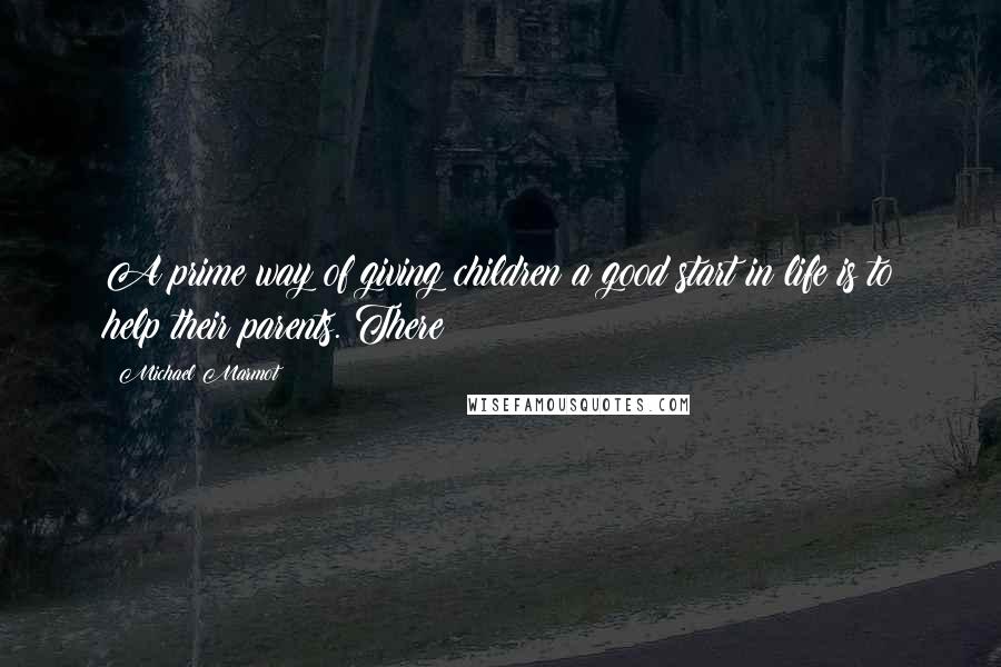 Michael Marmot Quotes: A prime way of giving children a good start in life is to help their parents. There