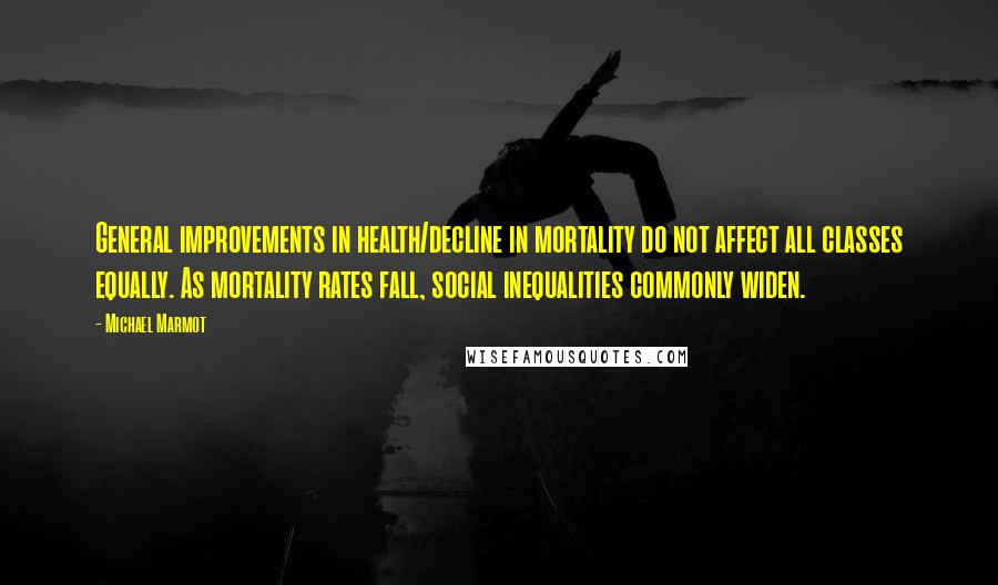 Michael Marmot Quotes: General improvements in health/decline in mortality do not affect all classes equally. As mortality rates fall, social inequalities commonly widen.
