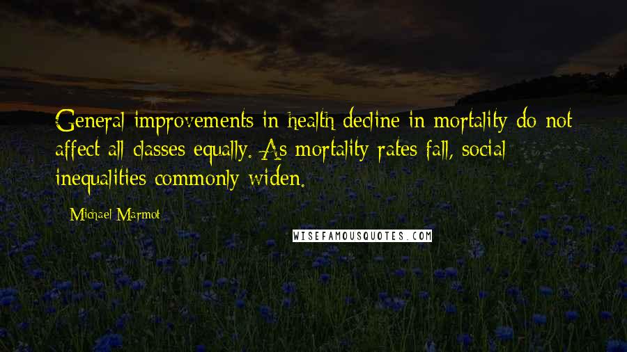 Michael Marmot Quotes: General improvements in health/decline in mortality do not affect all classes equally. As mortality rates fall, social inequalities commonly widen.