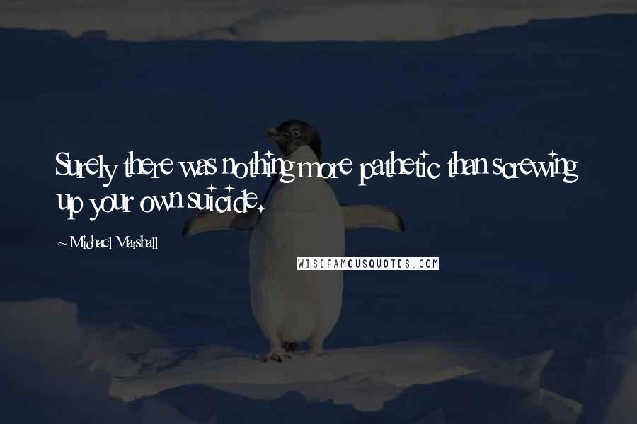 Michael Marshall Quotes: Surely there was nothing more pathetic than screwing up your own suicide.