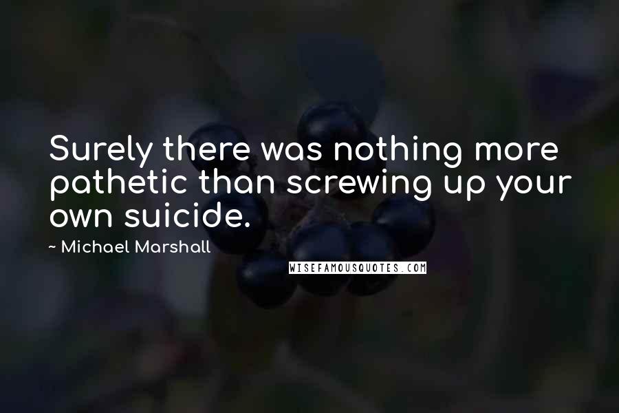Michael Marshall Quotes: Surely there was nothing more pathetic than screwing up your own suicide.