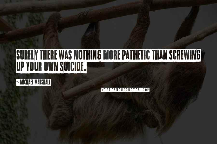 Michael Marshall Quotes: Surely there was nothing more pathetic than screwing up your own suicide.