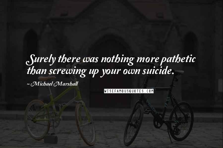 Michael Marshall Quotes: Surely there was nothing more pathetic than screwing up your own suicide.