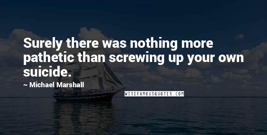 Michael Marshall Quotes: Surely there was nothing more pathetic than screwing up your own suicide.