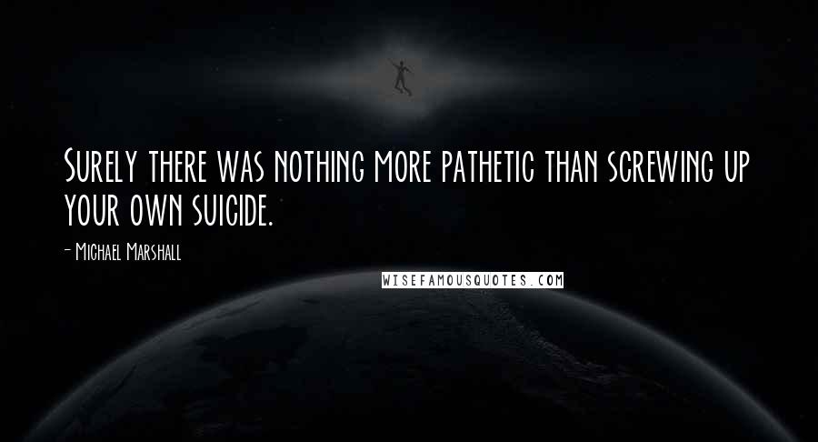 Michael Marshall Quotes: Surely there was nothing more pathetic than screwing up your own suicide.