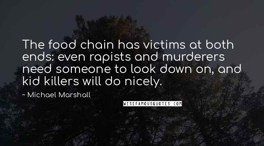 Michael Marshall Quotes: The food chain has victims at both ends: even rapists and murderers need someone to look down on, and kid killers will do nicely.