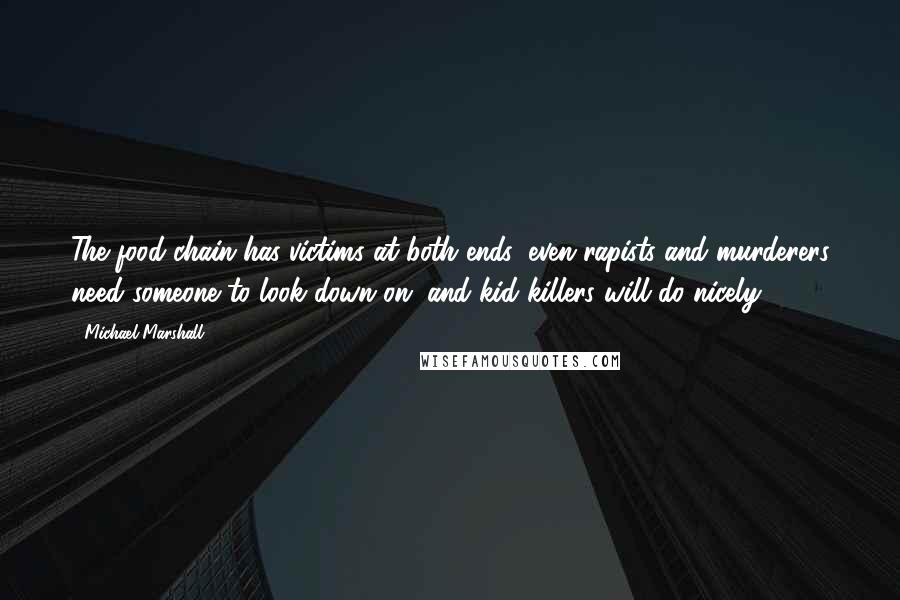 Michael Marshall Quotes: The food chain has victims at both ends: even rapists and murderers need someone to look down on, and kid killers will do nicely.