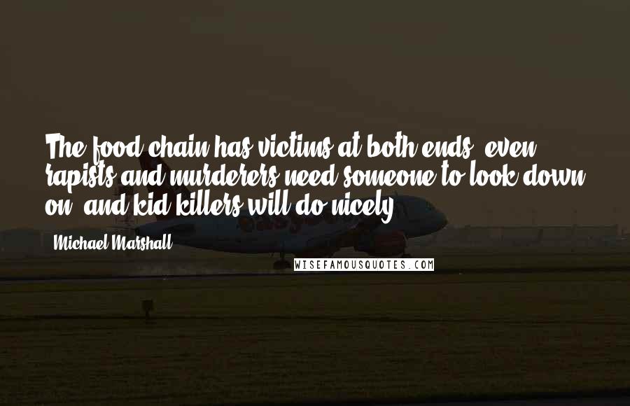 Michael Marshall Quotes: The food chain has victims at both ends: even rapists and murderers need someone to look down on, and kid killers will do nicely.