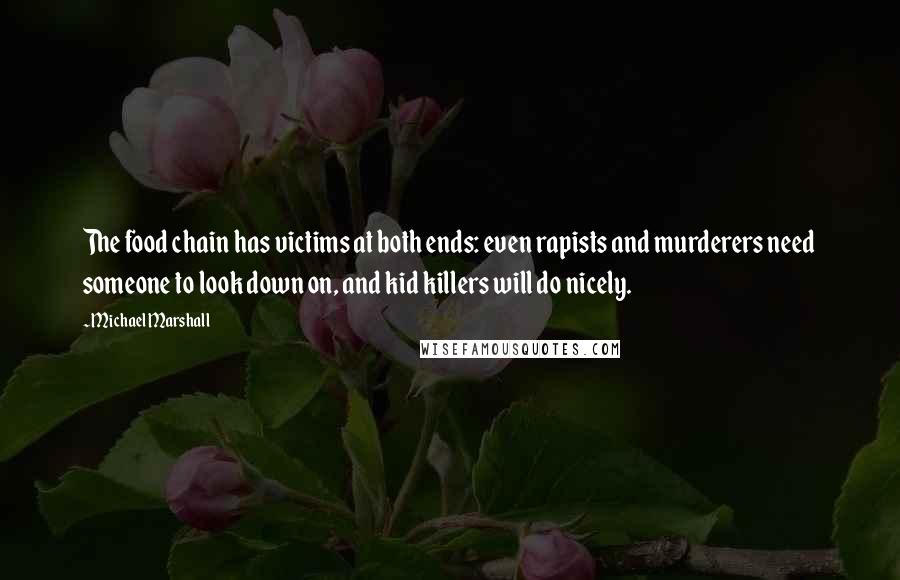 Michael Marshall Quotes: The food chain has victims at both ends: even rapists and murderers need someone to look down on, and kid killers will do nicely.