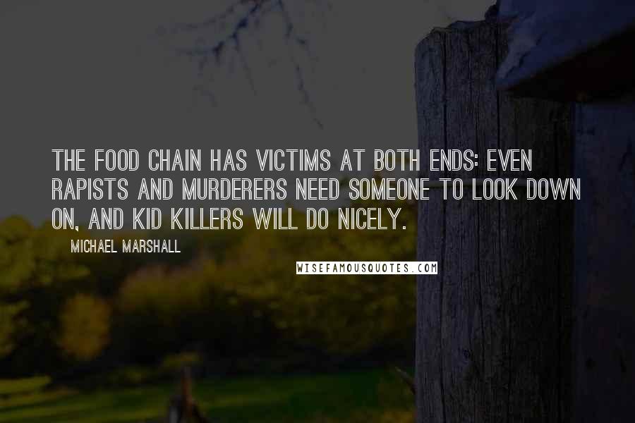 Michael Marshall Quotes: The food chain has victims at both ends: even rapists and murderers need someone to look down on, and kid killers will do nicely.