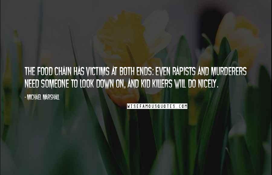 Michael Marshall Quotes: The food chain has victims at both ends: even rapists and murderers need someone to look down on, and kid killers will do nicely.