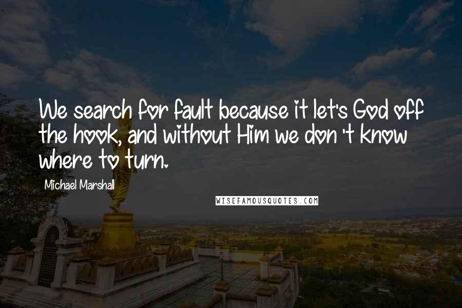 Michael Marshall Quotes: We search for fault because it let's God off the hook, and without Him we don 't know where to turn.