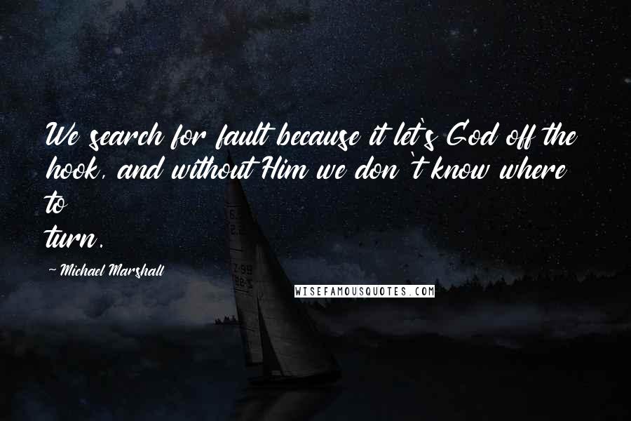 Michael Marshall Quotes: We search for fault because it let's God off the hook, and without Him we don 't know where to turn.