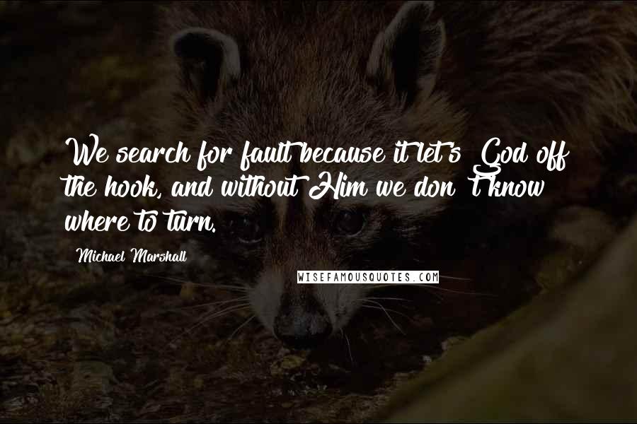 Michael Marshall Quotes: We search for fault because it let's God off the hook, and without Him we don 't know where to turn.