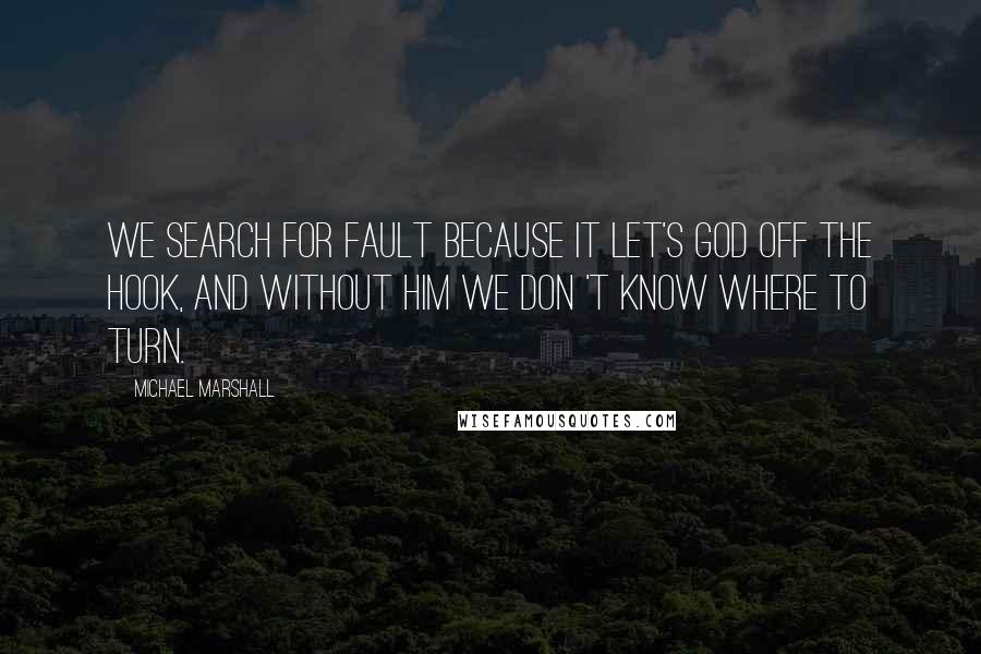 Michael Marshall Quotes: We search for fault because it let's God off the hook, and without Him we don 't know where to turn.