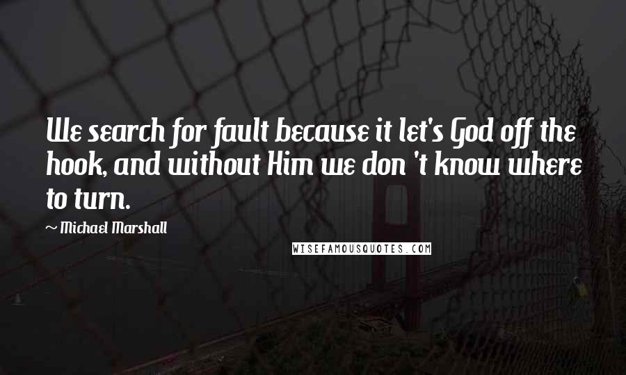 Michael Marshall Quotes: We search for fault because it let's God off the hook, and without Him we don 't know where to turn.