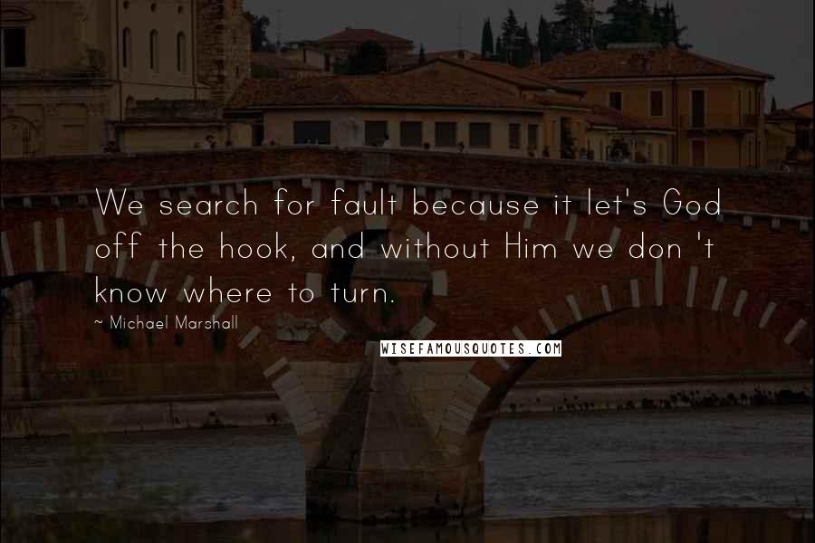 Michael Marshall Quotes: We search for fault because it let's God off the hook, and without Him we don 't know where to turn.