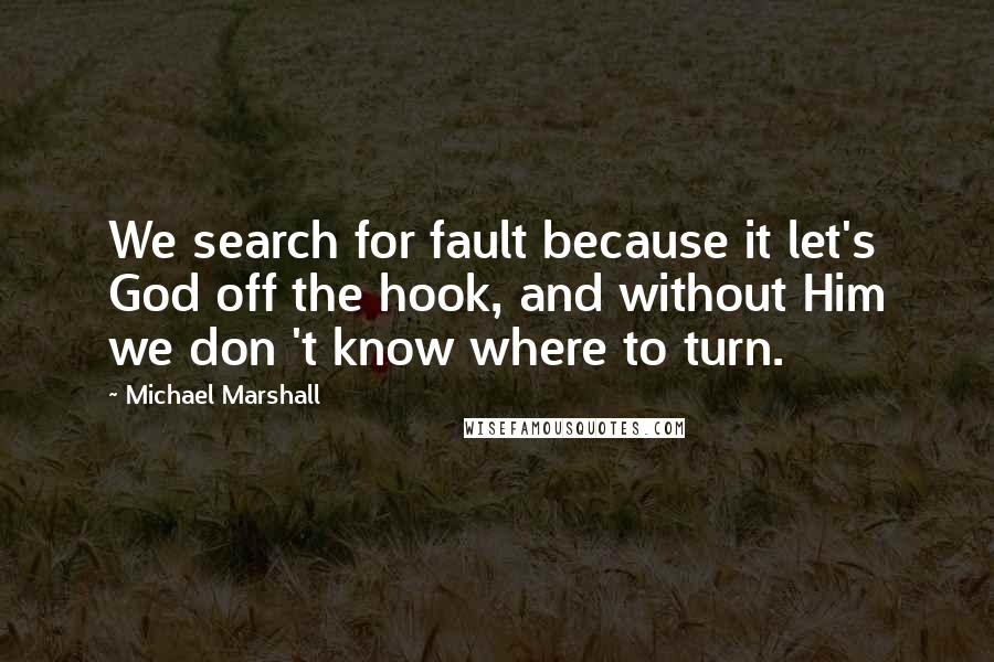 Michael Marshall Quotes: We search for fault because it let's God off the hook, and without Him we don 't know where to turn.