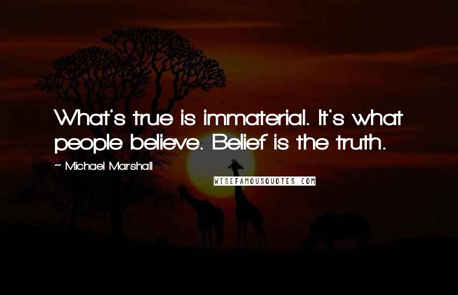 Michael Marshall Quotes: What's true is immaterial. It's what people believe. Belief is the truth.