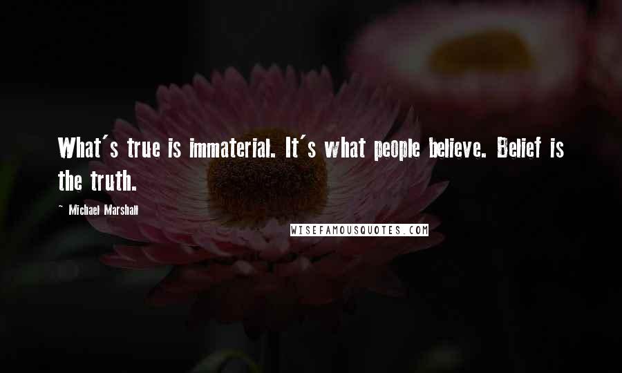 Michael Marshall Quotes: What's true is immaterial. It's what people believe. Belief is the truth.