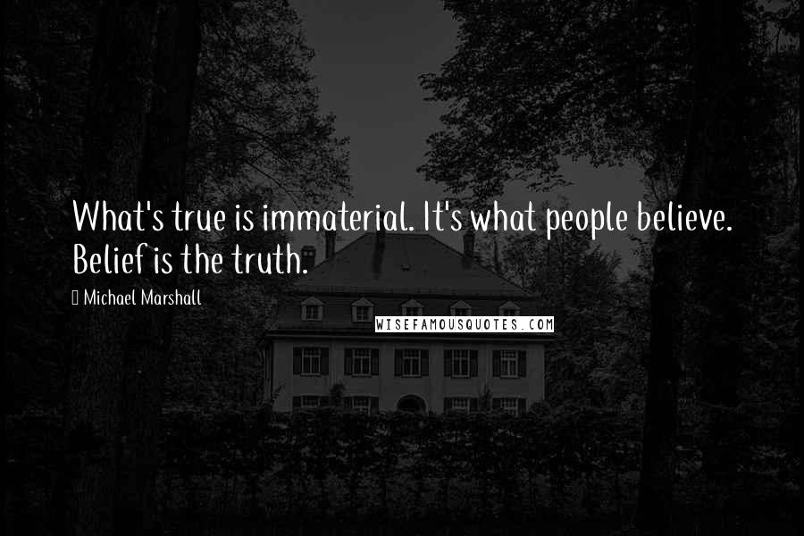 Michael Marshall Quotes: What's true is immaterial. It's what people believe. Belief is the truth.