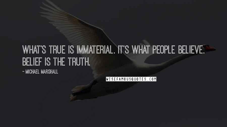 Michael Marshall Quotes: What's true is immaterial. It's what people believe. Belief is the truth.