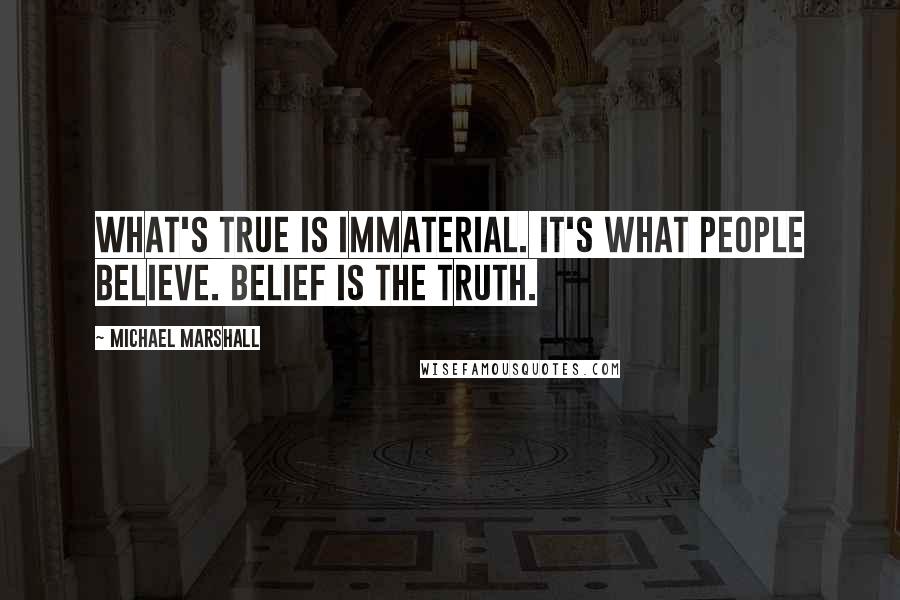 Michael Marshall Quotes: What's true is immaterial. It's what people believe. Belief is the truth.