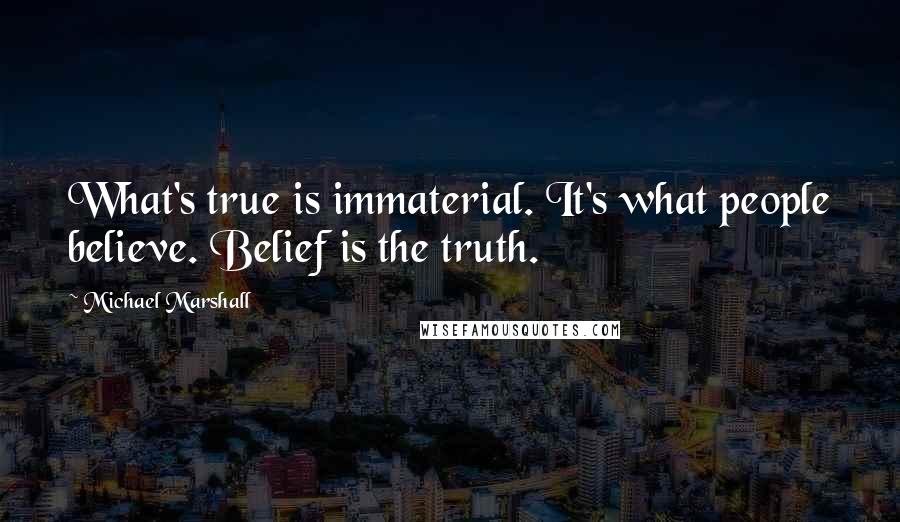 Michael Marshall Quotes: What's true is immaterial. It's what people believe. Belief is the truth.