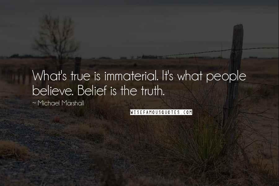 Michael Marshall Quotes: What's true is immaterial. It's what people believe. Belief is the truth.