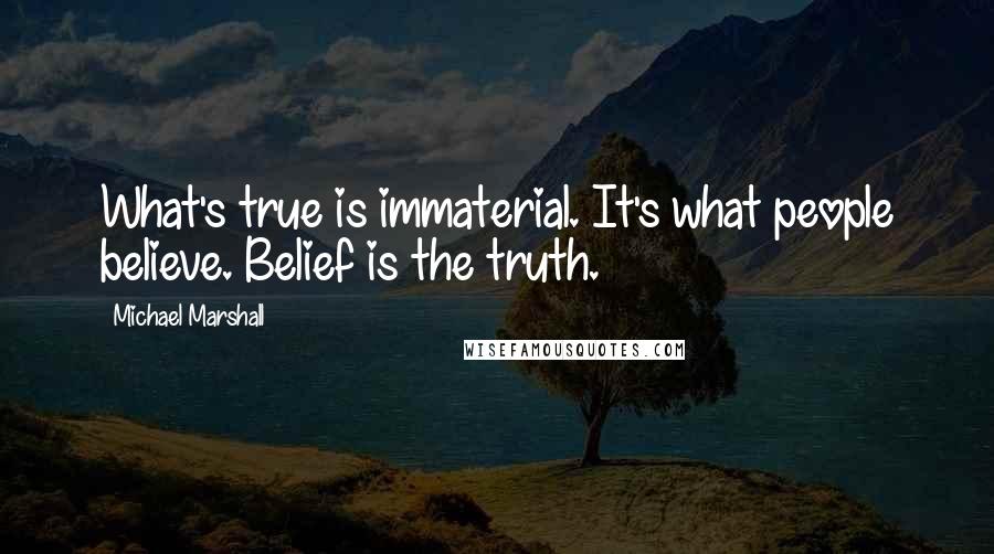 Michael Marshall Quotes: What's true is immaterial. It's what people believe. Belief is the truth.