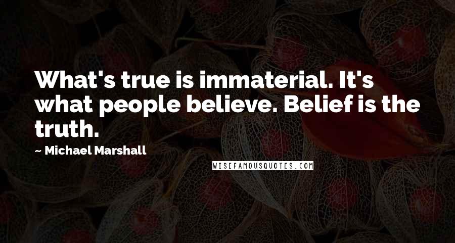 Michael Marshall Quotes: What's true is immaterial. It's what people believe. Belief is the truth.