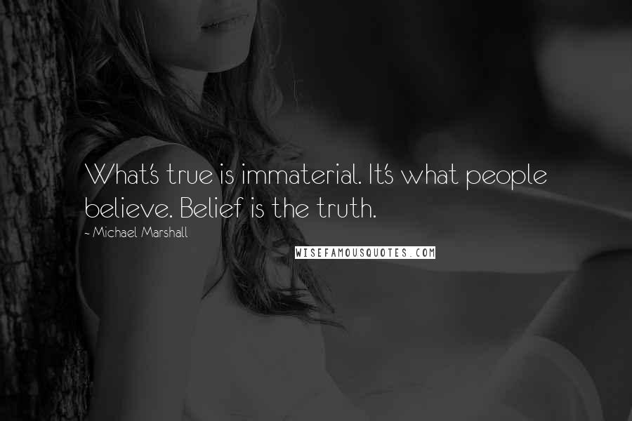 Michael Marshall Quotes: What's true is immaterial. It's what people believe. Belief is the truth.