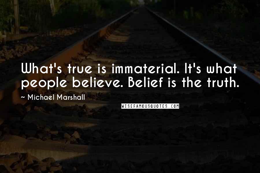 Michael Marshall Quotes: What's true is immaterial. It's what people believe. Belief is the truth.