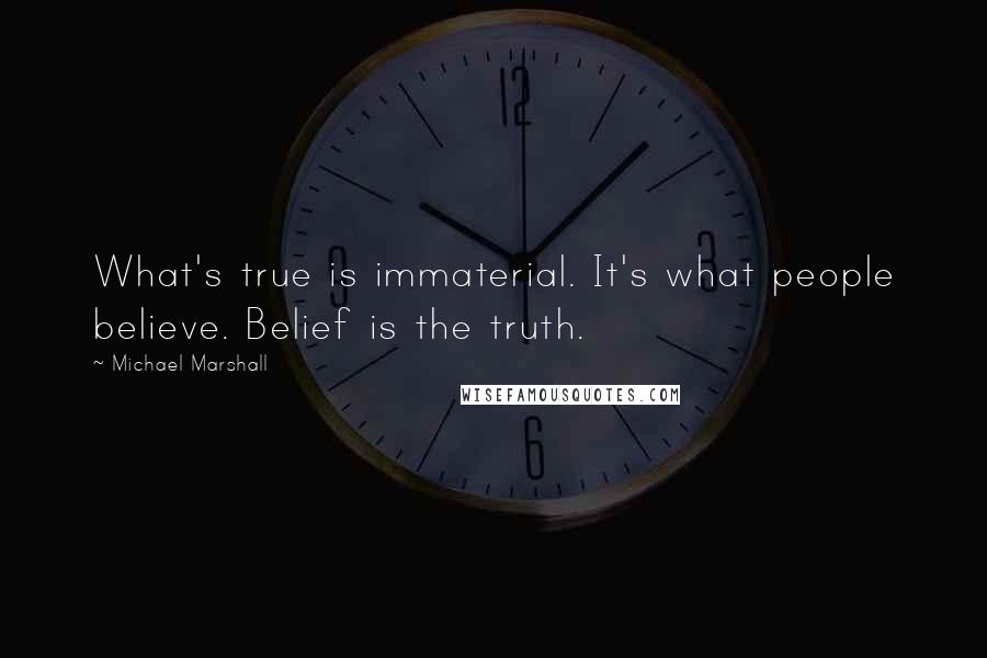 Michael Marshall Quotes: What's true is immaterial. It's what people believe. Belief is the truth.