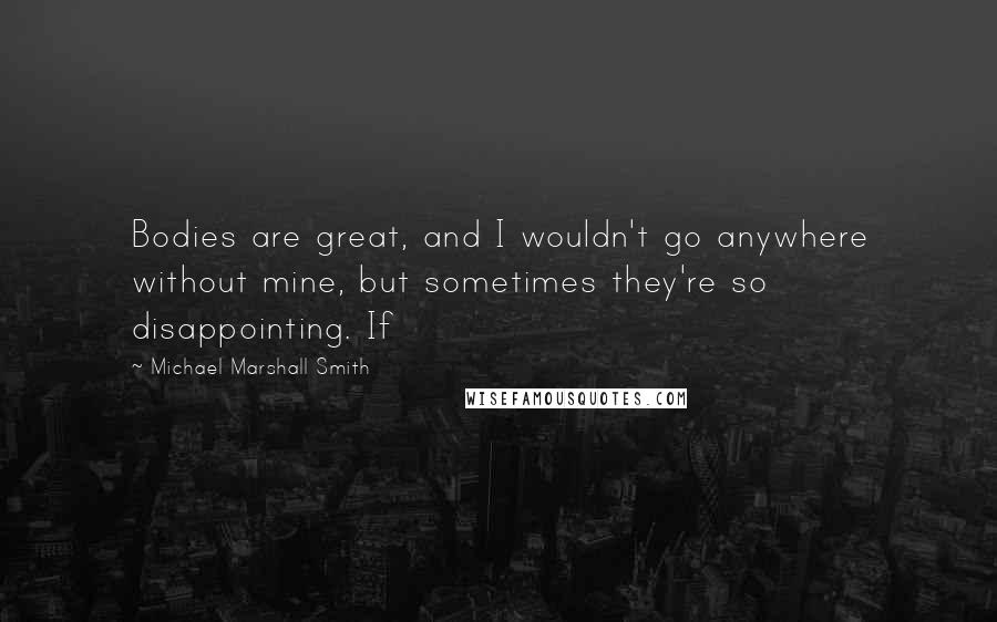 Michael Marshall Smith Quotes: Bodies are great, and I wouldn't go anywhere without mine, but sometimes they're so disappointing. If